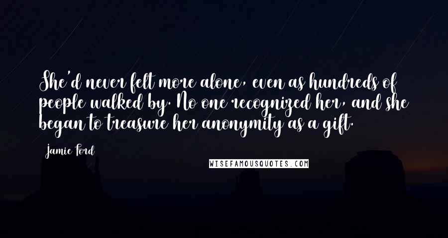 Jamie Ford Quotes: She'd never felt more alone, even as hundreds of people walked by. No one recognized her, and she began to treasure her anonymity as a gift.