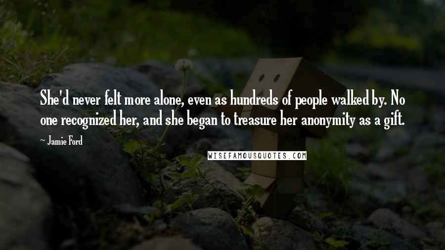 Jamie Ford Quotes: She'd never felt more alone, even as hundreds of people walked by. No one recognized her, and she began to treasure her anonymity as a gift.