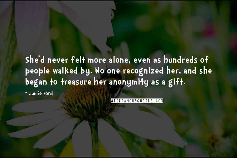 Jamie Ford Quotes: She'd never felt more alone, even as hundreds of people walked by. No one recognized her, and she began to treasure her anonymity as a gift.