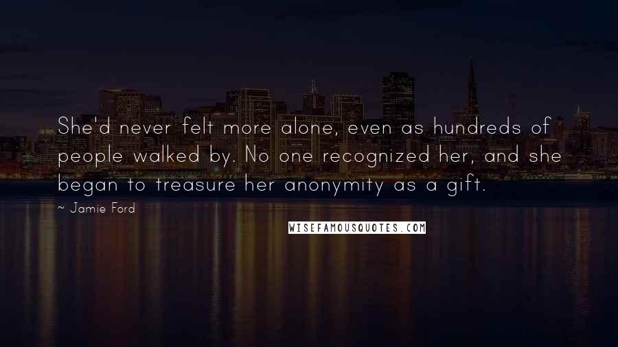 Jamie Ford Quotes: She'd never felt more alone, even as hundreds of people walked by. No one recognized her, and she began to treasure her anonymity as a gift.