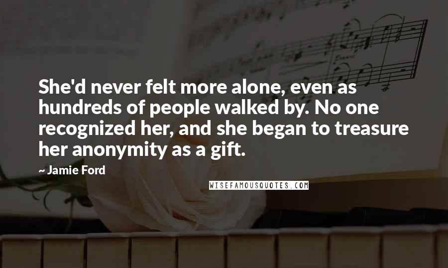 Jamie Ford Quotes: She'd never felt more alone, even as hundreds of people walked by. No one recognized her, and she began to treasure her anonymity as a gift.