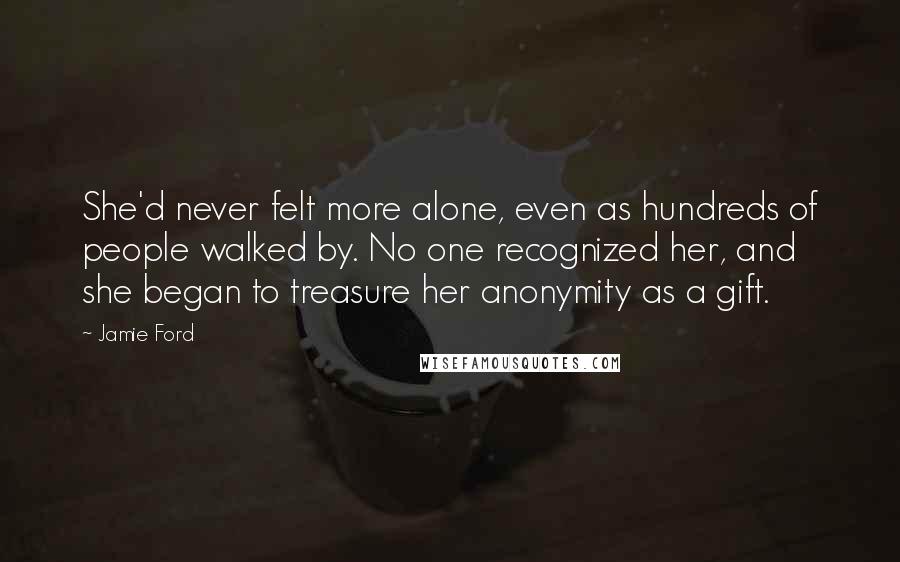 Jamie Ford Quotes: She'd never felt more alone, even as hundreds of people walked by. No one recognized her, and she began to treasure her anonymity as a gift.