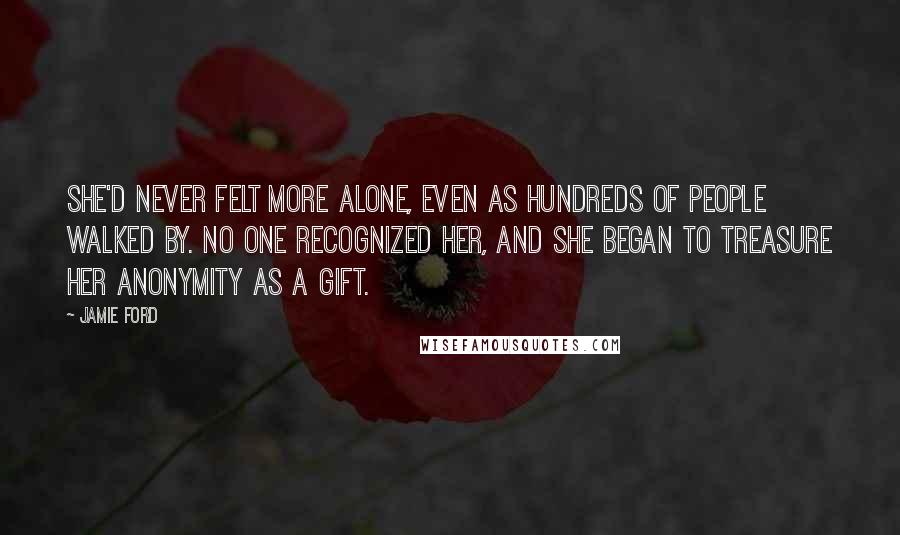 Jamie Ford Quotes: She'd never felt more alone, even as hundreds of people walked by. No one recognized her, and she began to treasure her anonymity as a gift.