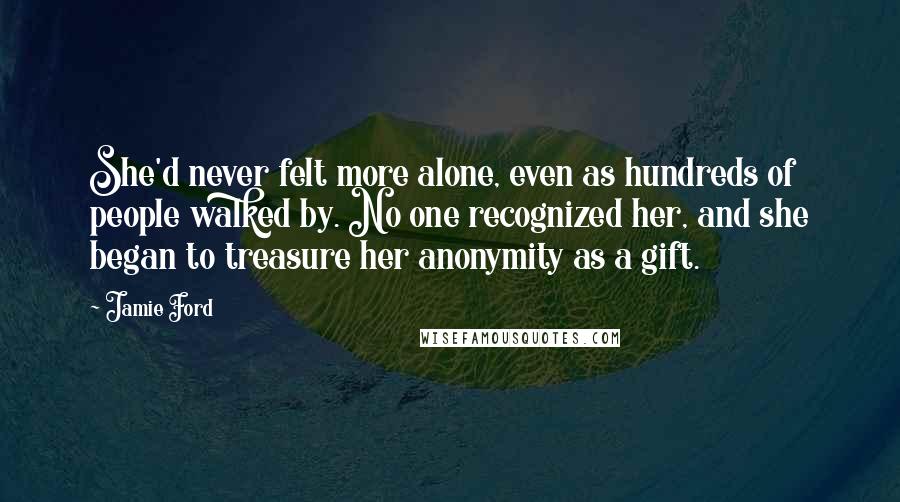 Jamie Ford Quotes: She'd never felt more alone, even as hundreds of people walked by. No one recognized her, and she began to treasure her anonymity as a gift.