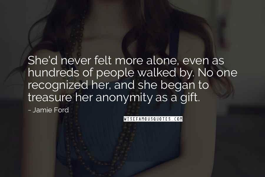 Jamie Ford Quotes: She'd never felt more alone, even as hundreds of people walked by. No one recognized her, and she began to treasure her anonymity as a gift.