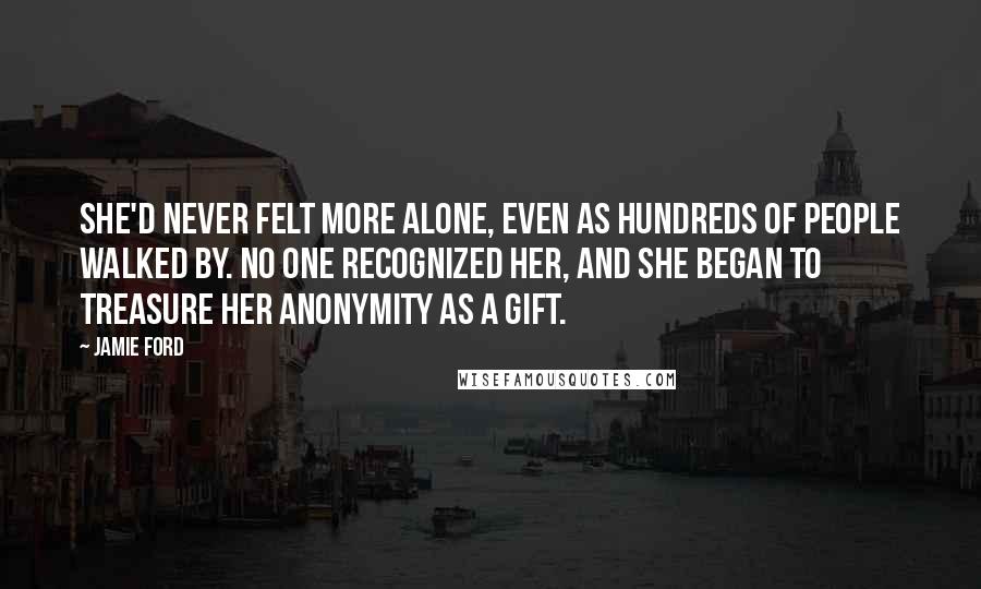 Jamie Ford Quotes: She'd never felt more alone, even as hundreds of people walked by. No one recognized her, and she began to treasure her anonymity as a gift.