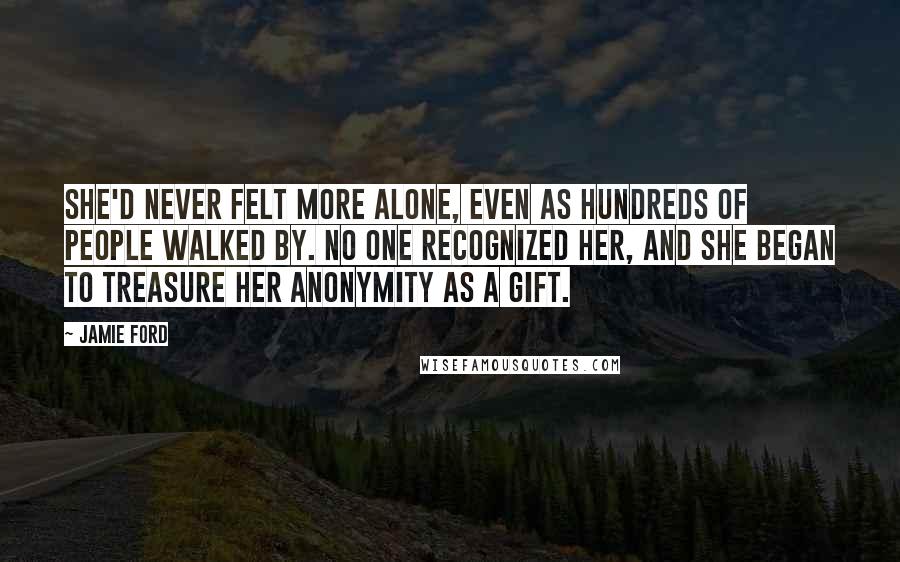 Jamie Ford Quotes: She'd never felt more alone, even as hundreds of people walked by. No one recognized her, and she began to treasure her anonymity as a gift.