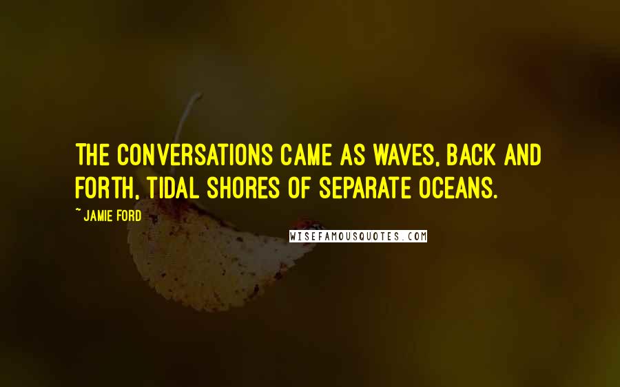 Jamie Ford Quotes: The conversations came as waves, back and forth, tidal shores of separate oceans.