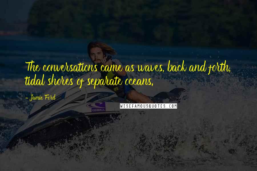 Jamie Ford Quotes: The conversations came as waves, back and forth, tidal shores of separate oceans.