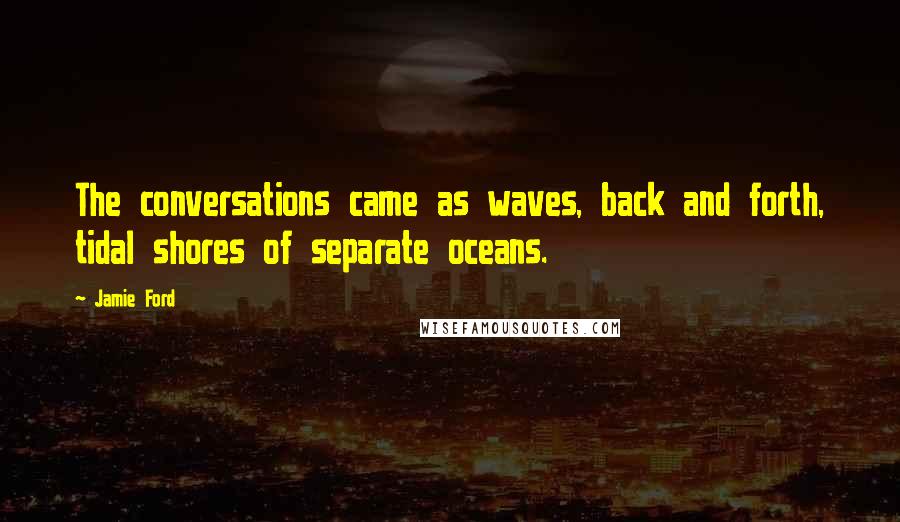 Jamie Ford Quotes: The conversations came as waves, back and forth, tidal shores of separate oceans.