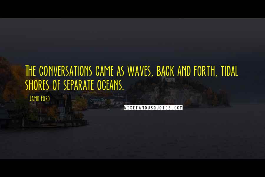 Jamie Ford Quotes: The conversations came as waves, back and forth, tidal shores of separate oceans.