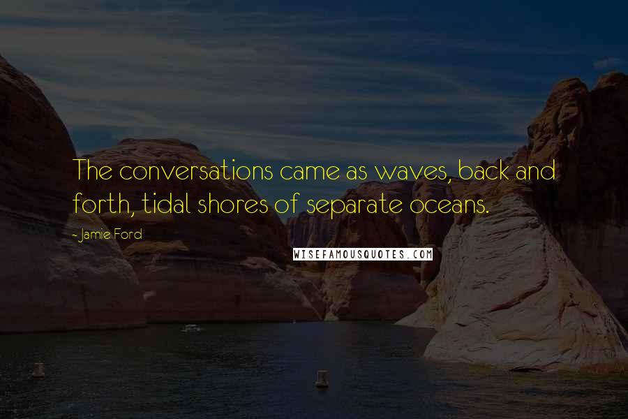 Jamie Ford Quotes: The conversations came as waves, back and forth, tidal shores of separate oceans.