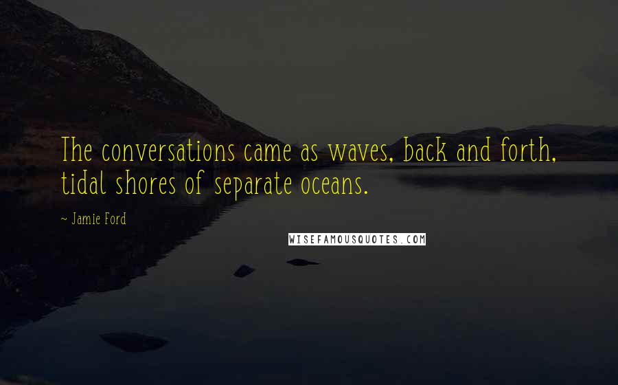 Jamie Ford Quotes: The conversations came as waves, back and forth, tidal shores of separate oceans.