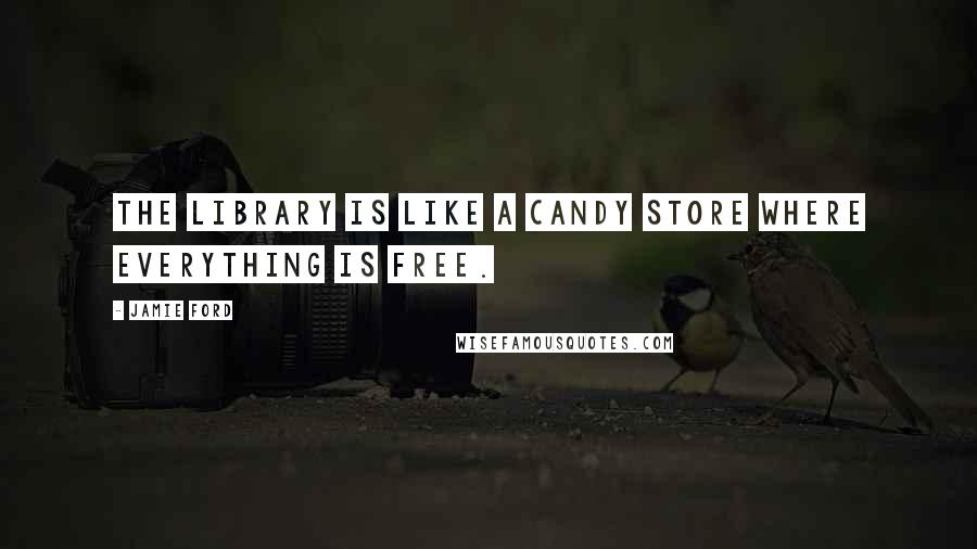 Jamie Ford Quotes: The library is like a candy store where everything is free.