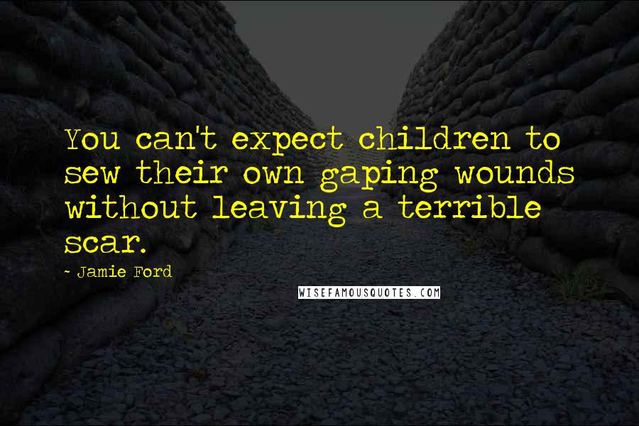 Jamie Ford Quotes: You can't expect children to sew their own gaping wounds without leaving a terrible scar.