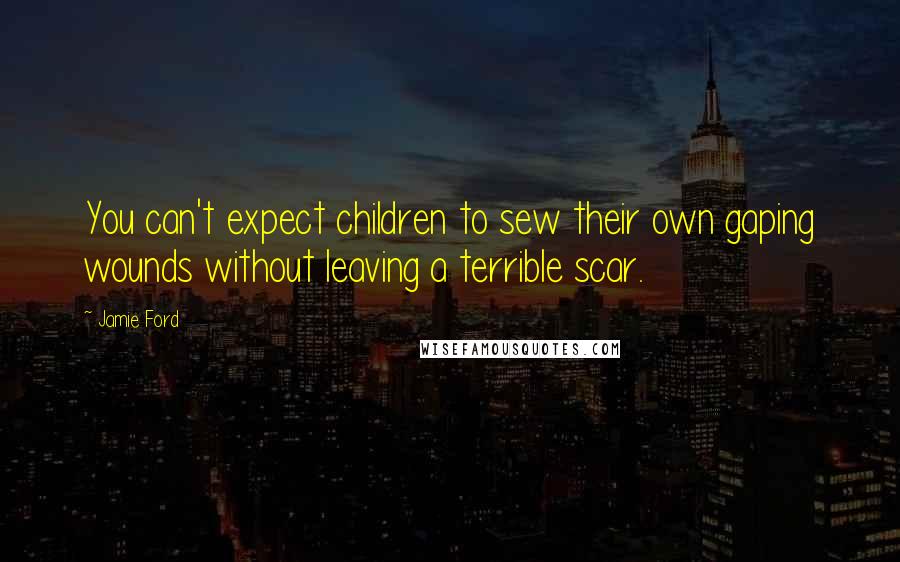 Jamie Ford Quotes: You can't expect children to sew their own gaping wounds without leaving a terrible scar.