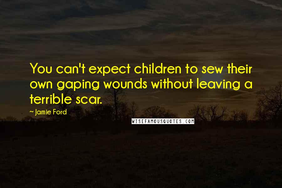 Jamie Ford Quotes: You can't expect children to sew their own gaping wounds without leaving a terrible scar.