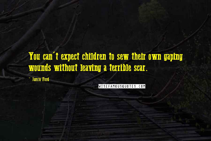 Jamie Ford Quotes: You can't expect children to sew their own gaping wounds without leaving a terrible scar.