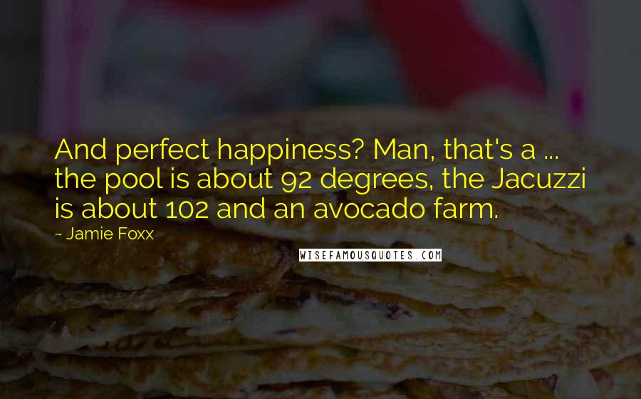 Jamie Foxx Quotes: And perfect happiness? Man, that's a ... the pool is about 92 degrees, the Jacuzzi is about 102 and an avocado farm.