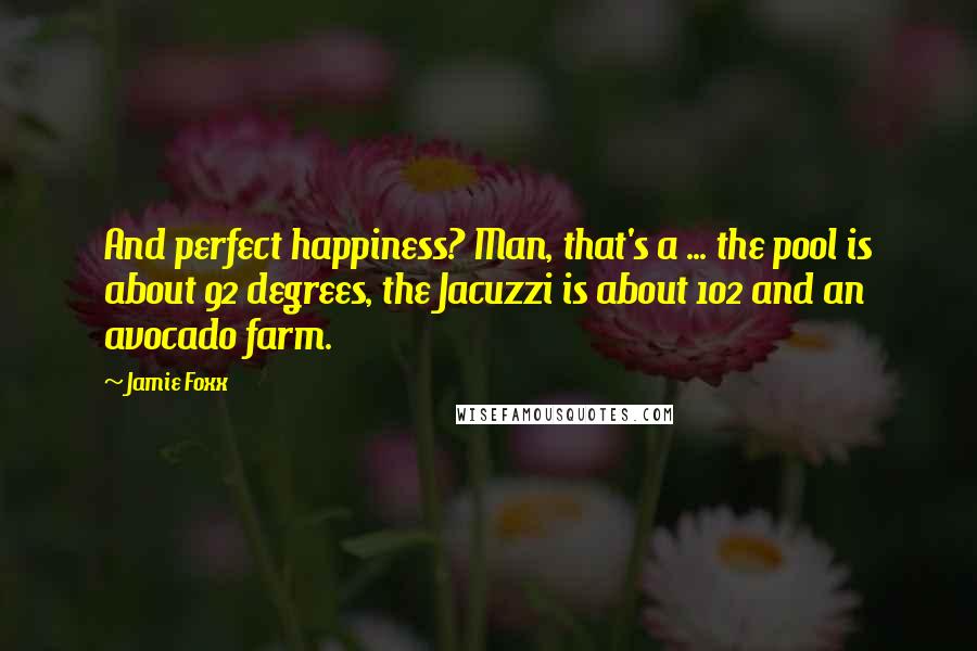 Jamie Foxx Quotes: And perfect happiness? Man, that's a ... the pool is about 92 degrees, the Jacuzzi is about 102 and an avocado farm.