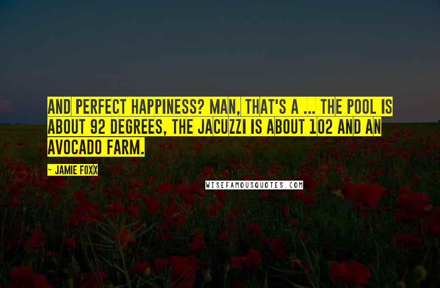 Jamie Foxx Quotes: And perfect happiness? Man, that's a ... the pool is about 92 degrees, the Jacuzzi is about 102 and an avocado farm.