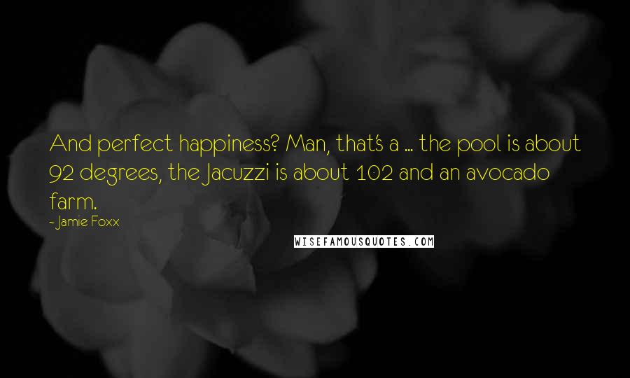 Jamie Foxx Quotes: And perfect happiness? Man, that's a ... the pool is about 92 degrees, the Jacuzzi is about 102 and an avocado farm.