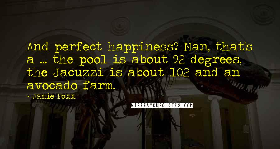 Jamie Foxx Quotes: And perfect happiness? Man, that's a ... the pool is about 92 degrees, the Jacuzzi is about 102 and an avocado farm.