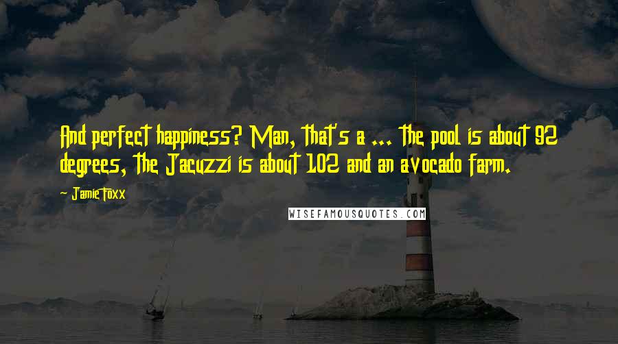 Jamie Foxx Quotes: And perfect happiness? Man, that's a ... the pool is about 92 degrees, the Jacuzzi is about 102 and an avocado farm.