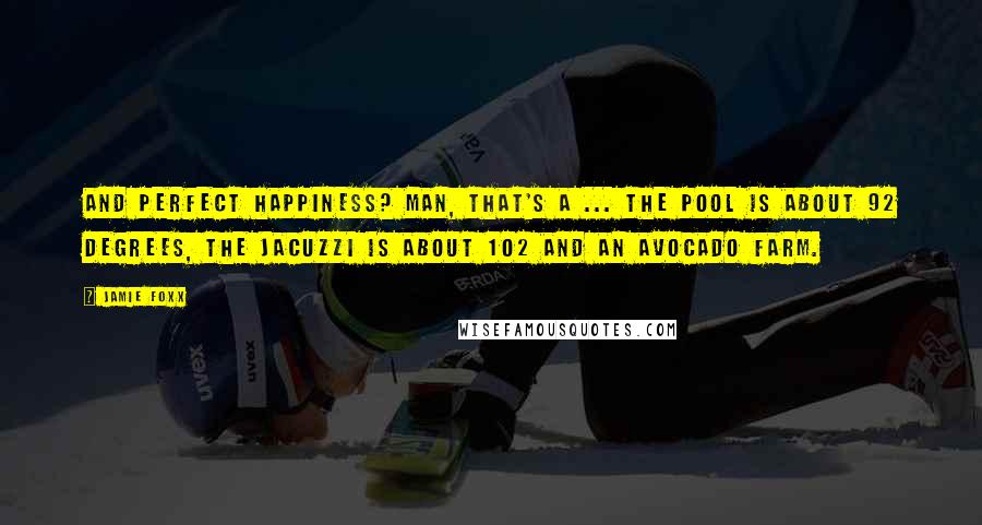 Jamie Foxx Quotes: And perfect happiness? Man, that's a ... the pool is about 92 degrees, the Jacuzzi is about 102 and an avocado farm.