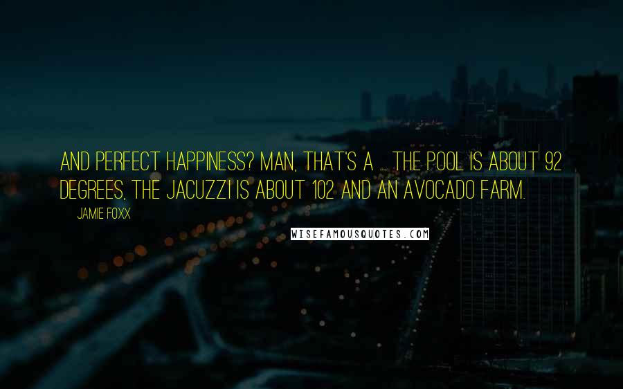 Jamie Foxx Quotes: And perfect happiness? Man, that's a ... the pool is about 92 degrees, the Jacuzzi is about 102 and an avocado farm.