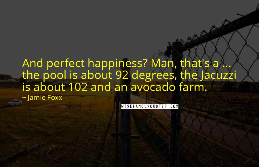 Jamie Foxx Quotes: And perfect happiness? Man, that's a ... the pool is about 92 degrees, the Jacuzzi is about 102 and an avocado farm.