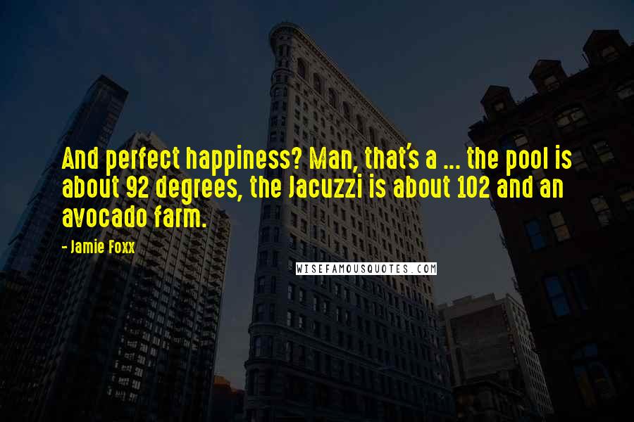 Jamie Foxx Quotes: And perfect happiness? Man, that's a ... the pool is about 92 degrees, the Jacuzzi is about 102 and an avocado farm.