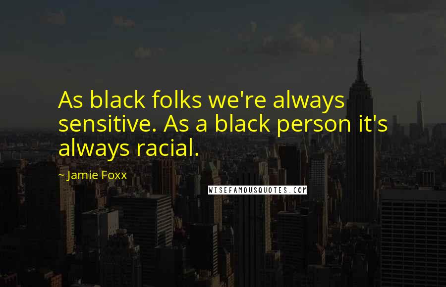 Jamie Foxx Quotes: As black folks we're always sensitive. As a black person it's always racial.