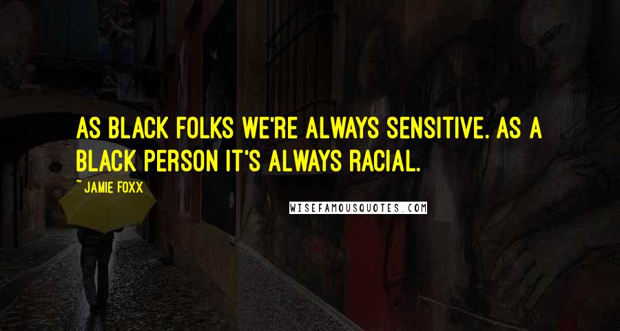 Jamie Foxx Quotes: As black folks we're always sensitive. As a black person it's always racial.