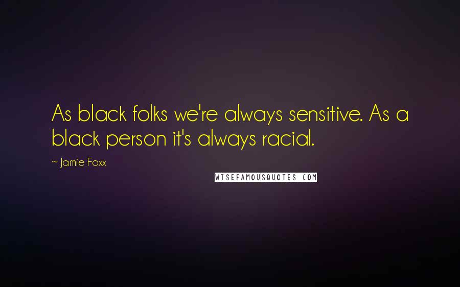 Jamie Foxx Quotes: As black folks we're always sensitive. As a black person it's always racial.