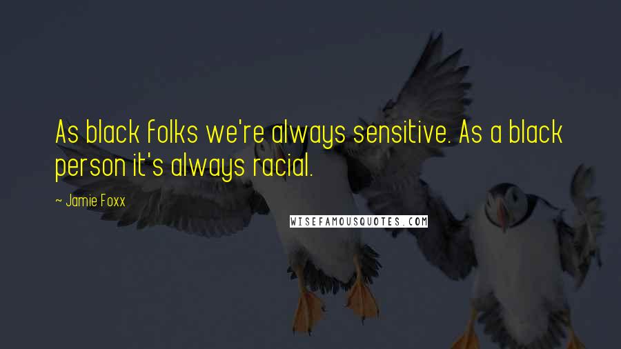 Jamie Foxx Quotes: As black folks we're always sensitive. As a black person it's always racial.