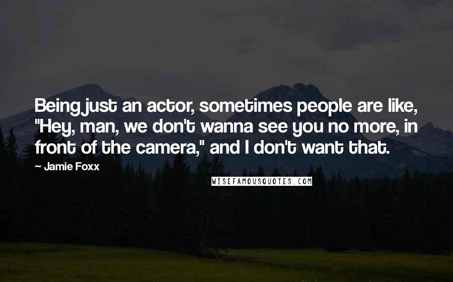 Jamie Foxx Quotes: Being just an actor, sometimes people are like, "Hey, man, we don't wanna see you no more, in front of the camera," and I don't want that.