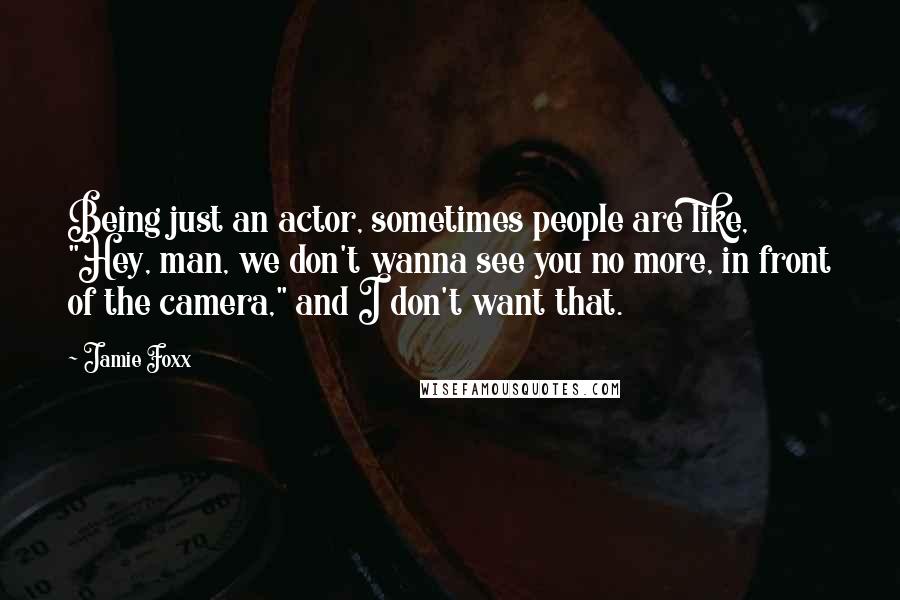 Jamie Foxx Quotes: Being just an actor, sometimes people are like, "Hey, man, we don't wanna see you no more, in front of the camera," and I don't want that.