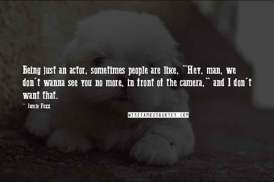 Jamie Foxx Quotes: Being just an actor, sometimes people are like, "Hey, man, we don't wanna see you no more, in front of the camera," and I don't want that.