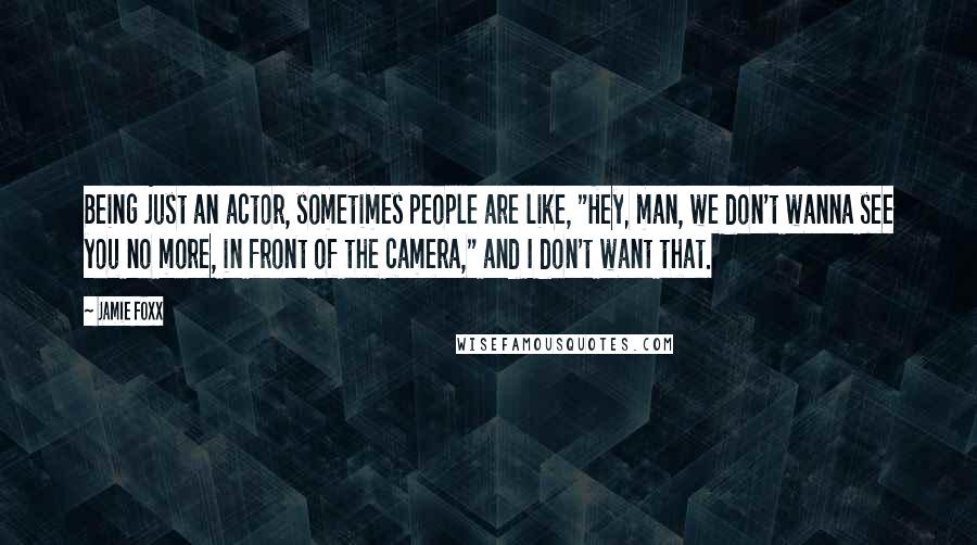 Jamie Foxx Quotes: Being just an actor, sometimes people are like, "Hey, man, we don't wanna see you no more, in front of the camera," and I don't want that.