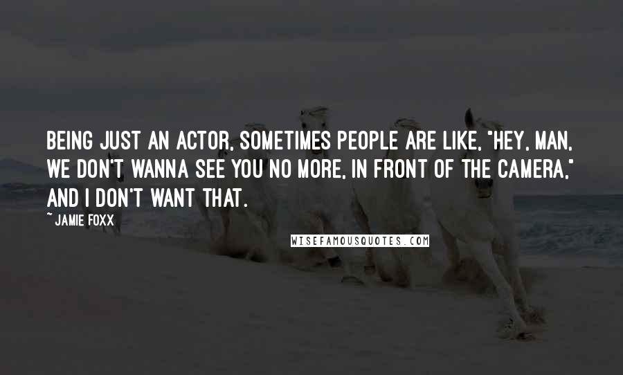 Jamie Foxx Quotes: Being just an actor, sometimes people are like, "Hey, man, we don't wanna see you no more, in front of the camera," and I don't want that.