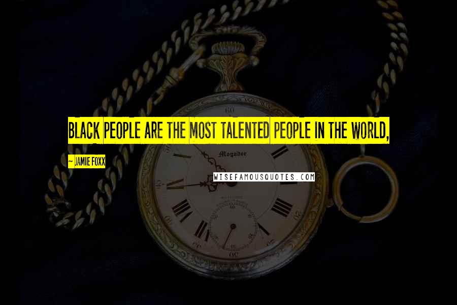 Jamie Foxx Quotes: Black people are the most talented people in the world,