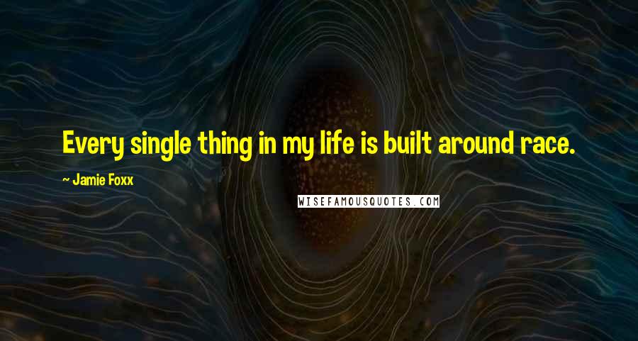 Jamie Foxx Quotes: Every single thing in my life is built around race.