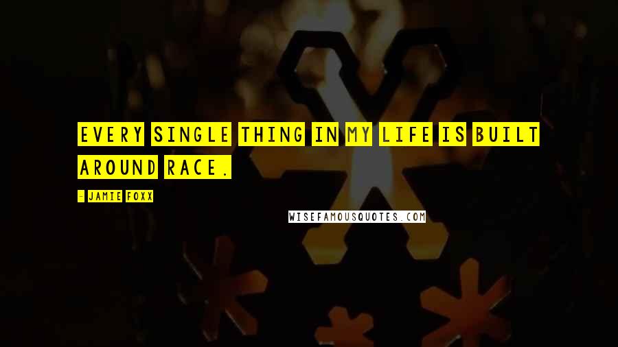 Jamie Foxx Quotes: Every single thing in my life is built around race.