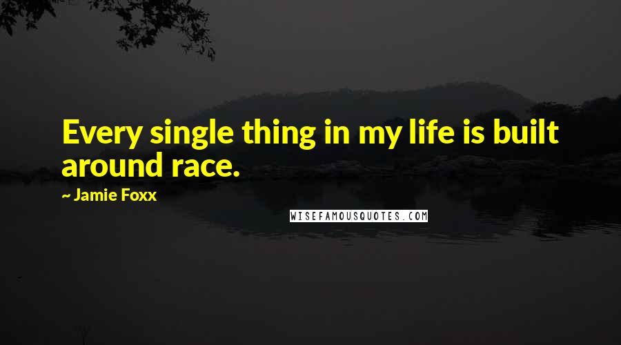 Jamie Foxx Quotes: Every single thing in my life is built around race.