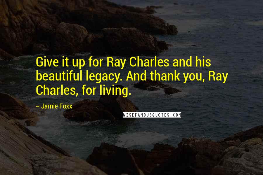 Jamie Foxx Quotes: Give it up for Ray Charles and his beautiful legacy. And thank you, Ray Charles, for living.