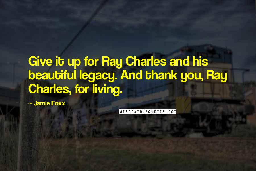 Jamie Foxx Quotes: Give it up for Ray Charles and his beautiful legacy. And thank you, Ray Charles, for living.