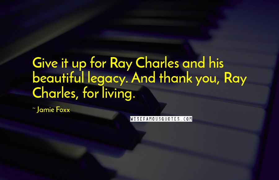 Jamie Foxx Quotes: Give it up for Ray Charles and his beautiful legacy. And thank you, Ray Charles, for living.