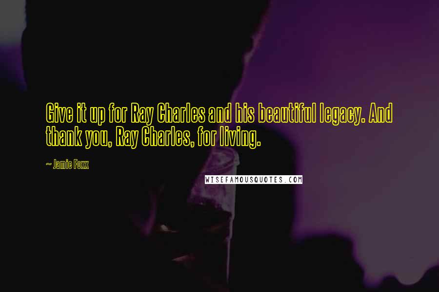 Jamie Foxx Quotes: Give it up for Ray Charles and his beautiful legacy. And thank you, Ray Charles, for living.