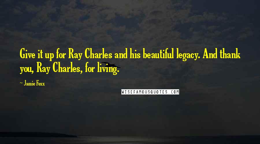 Jamie Foxx Quotes: Give it up for Ray Charles and his beautiful legacy. And thank you, Ray Charles, for living.